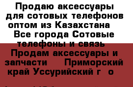 Продаю аксессуары для сотовых телефонов оптом из Казахстана  - Все города Сотовые телефоны и связь » Продам аксессуары и запчасти   . Приморский край,Уссурийский г. о. 